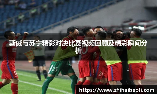 斯威与苏宁精彩对决比赛视频回顾及精彩瞬间分析